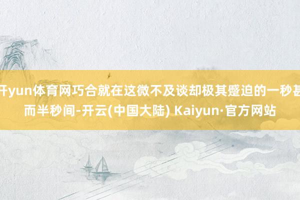 开yun体育网巧合就在这微不及谈却极其蹙迫的一秒甚而半秒间-开云(中国大陆) Kaiyun·官方网站