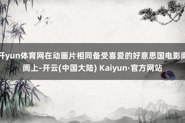 开yun体育网在动画片相同备受喜爱的好意思国电影阛阓上-开云(中国大陆) Kaiyun·官方网站