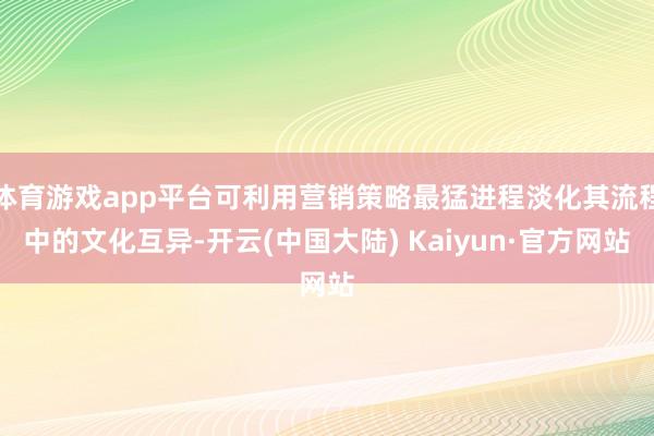 体育游戏app平台可利用营销策略最猛进程淡化其流程中的文化互异-开云(中国大陆) Kaiyun·官方网站