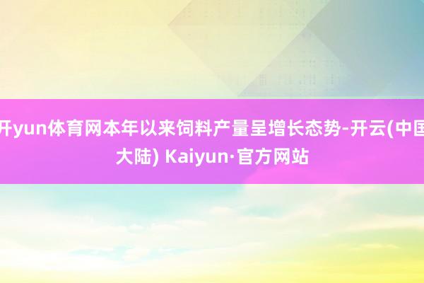 开yun体育网本年以来饲料产量呈增长态势-开云(中国大陆) Kaiyun·官方网站