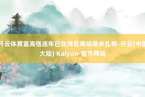 开云体育蓝高恬连年已在湾区商场稳步扎根-开云(中国大陆) Kaiyun·官方网站