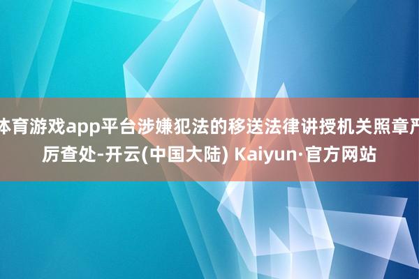 体育游戏app平台涉嫌犯法的移送法律讲授机关照章严厉查处-开云(中国大陆) Kaiyun·官方网站