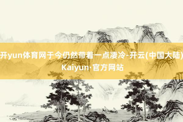 开yun体育网于今仍然带着一点凄冷-开云(中国大陆) Kaiyun·官方网站