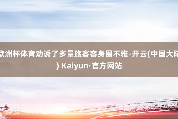 欧洲杯体育劝诱了多量旅客容身围不雅-开云(中国大陆) Kaiyun·官方网站