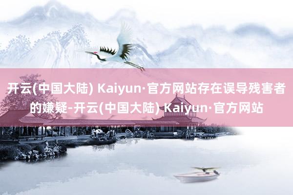 开云(中国大陆) Kaiyun·官方网站存在误导残害者的嫌疑-开云(中国大陆) Kaiyun·官方网站