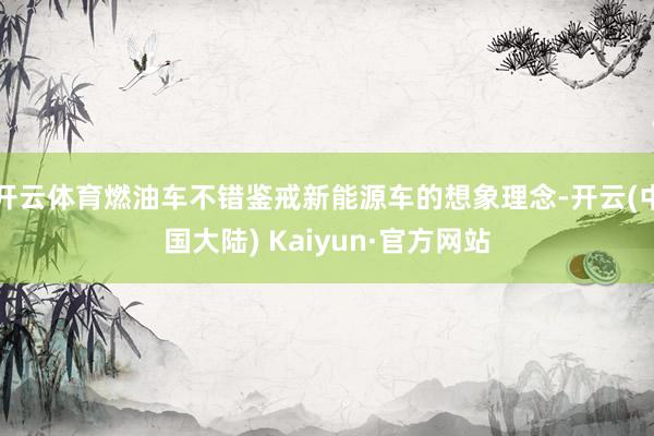 开云体育燃油车不错鉴戒新能源车的想象理念-开云(中国大陆) Kaiyun·官方网站