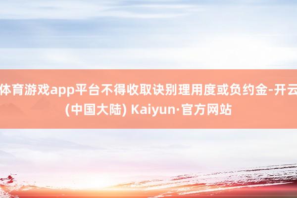体育游戏app平台不得收取诀别理用度或负约金-开云(中国大陆) Kaiyun·官方网站
