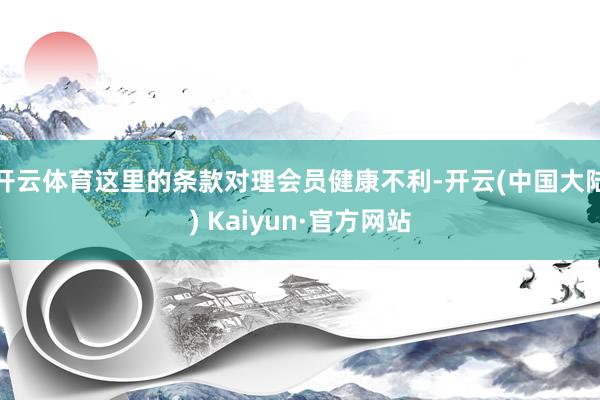 开云体育这里的条款对理会员健康不利-开云(中国大陆) Kaiyun·官方网站