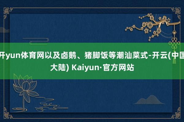 开yun体育网以及卤鹅、猪脚饭等潮汕菜式-开云(中国大陆) Kaiyun·官方网站
