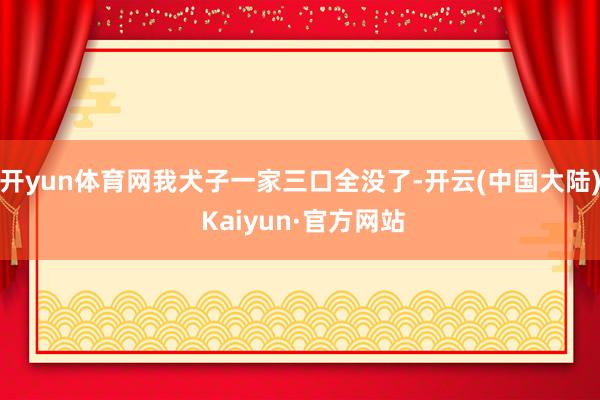 开yun体育网我犬子一家三口全没了-开云(中国大陆) Kaiyun·官方网站