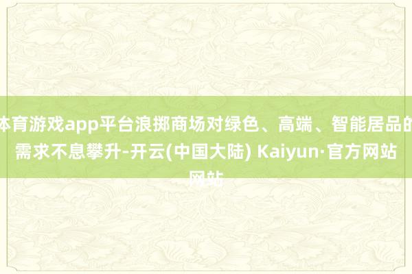 体育游戏app平台浪掷商场对绿色、高端、智能居品的需求不息攀升-开云(中国大陆) Kaiyun·官方网站