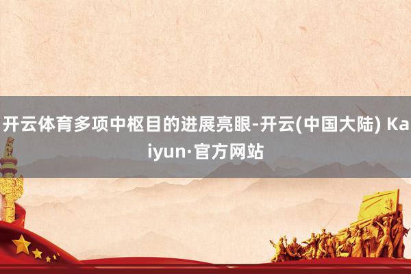 开云体育多项中枢目的进展亮眼-开云(中国大陆) Kaiyun·官方网站