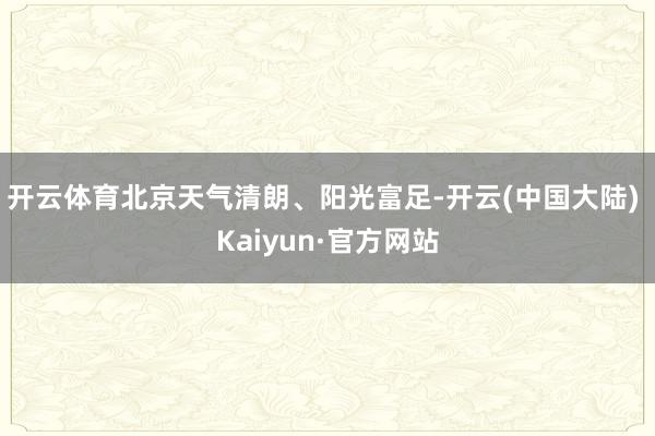 开云体育北京天气清朗、阳光富足-开云(中国大陆) Kaiyun·官方网站
