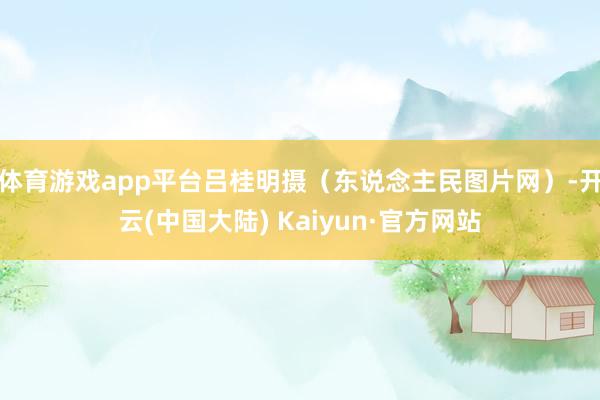 体育游戏app平台吕桂明摄（东说念主民图片网）-开云(中国大陆) Kaiyun·官方网站