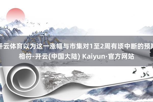 开云体育以为这一涨幅与市集对1至2周有顷中断的预期相符-开云(中国大陆) Kaiyun·官方网站