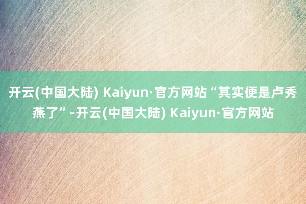 开云(中国大陆) Kaiyun·官方网站“其实便是卢秀燕了”-开云(中国大陆) Kaiyun·官方网站